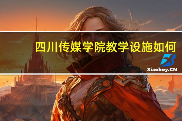 四川传媒学院教学设施如何