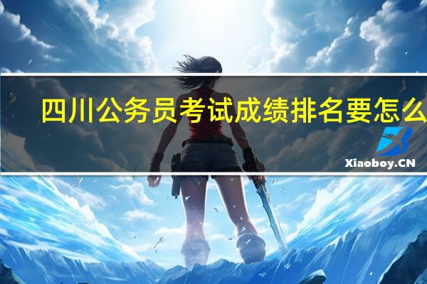 四川公务员考试成绩排名要怎么查