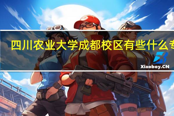 四川农业大学成都校区有些什么专业（四川农业大学成都校区有哪些专业）