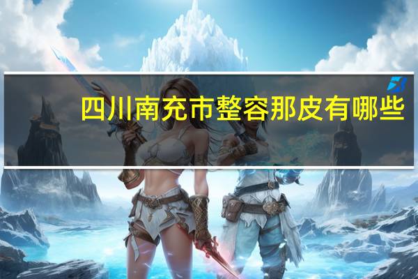 四川南充市整容那皮有哪些(四川南充做医美营销的吴玉平是谁)