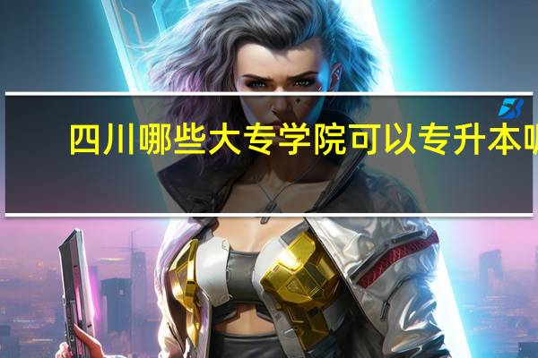 四川哪些大专学院可以专升本呢
