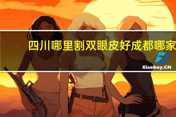四川哪里割双眼皮好 成都哪家医院双眼皮割的好