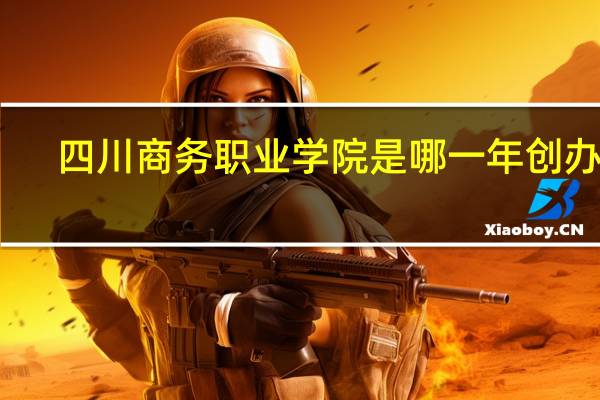 四川商务职业学院是哪一年创办的