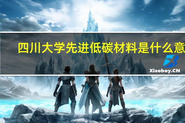 四川大学先进低碳材料是什么意思
