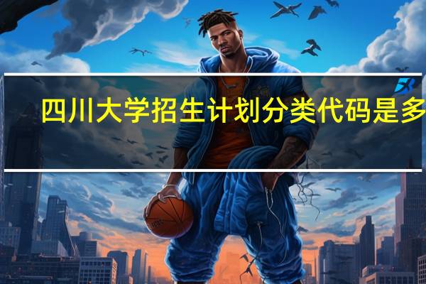 四川大学招生计划分类代码是多少
