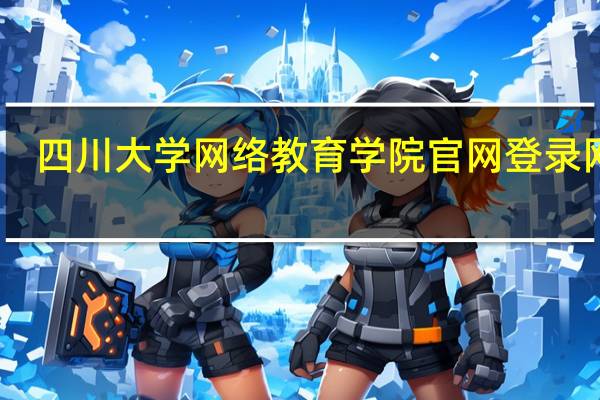 四川大学网络教育学院官网登录网址（四川大学网络教育学院官网登录）