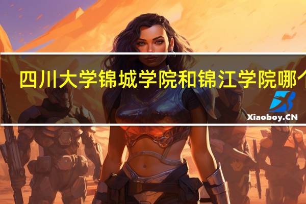四川大学锦城学院和锦江学院哪个好