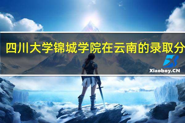 四川大学锦城学院在云南的录取分数线