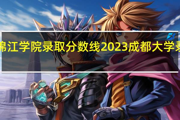 四川大学锦江学院录取分数线2023 成都大学录取分数线2023