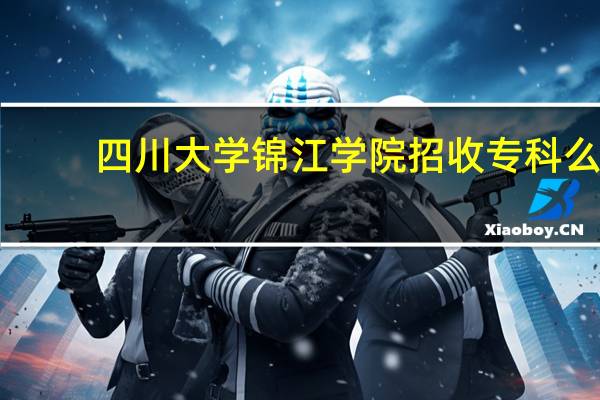 四川大学锦江学院招收专科么，具体有什么专科专业