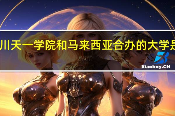 四川天一学院和马来西亚合办的大学是哪个啊
