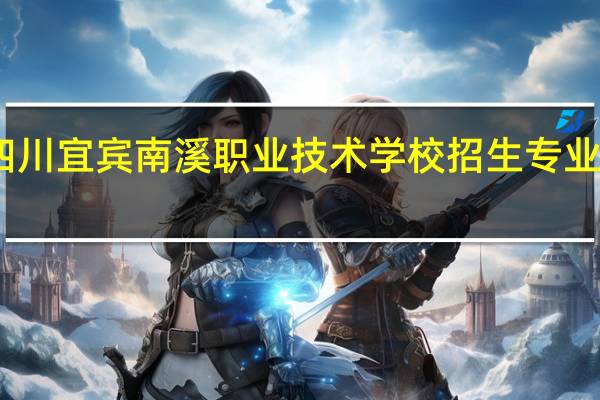 四川宜宾南溪职业技术学校招生专业有哪些