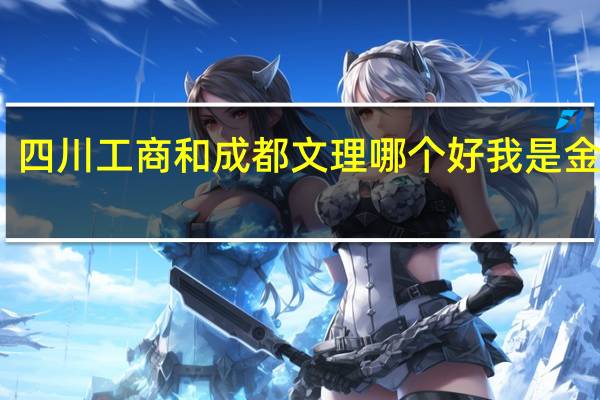 四川工商和成都文理哪个好我是金堂人，我想了解一下四川工商学院和成都文理学院文科学会计哪个更好