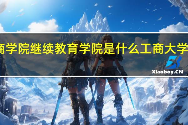 四川工商学院继续教育学院是什么 工商大学继续教育学院
