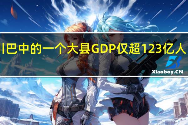 四川巴中的一个大县 GDP仅超123亿 人口达72万