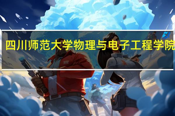 四川师范大学物理与电子工程学院推免（四川师范大学物理与电子工程学院）