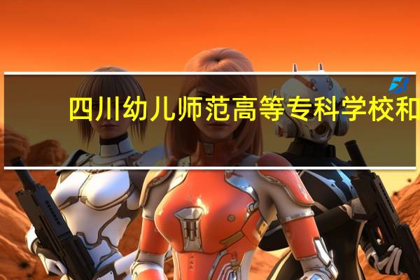 四川幼儿师范高等专科学校和，川北幼儿师范高等专科学校，哪个好考