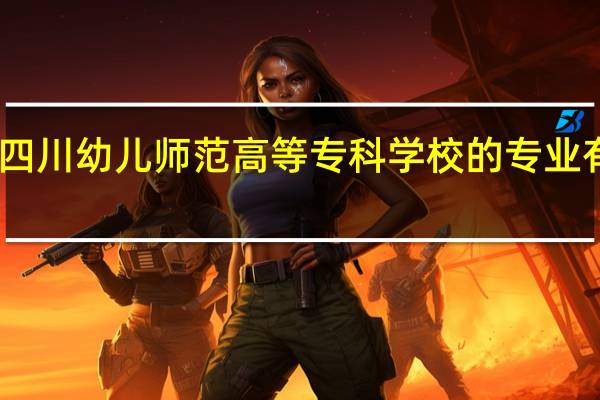 四川幼儿师范高等专科学校的专业有哪些