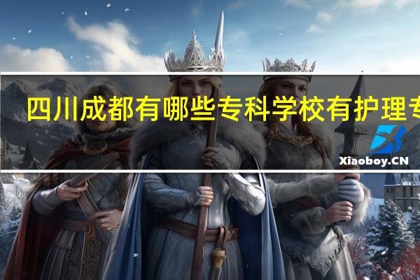 四川成都有哪些专科学校有护理专业?