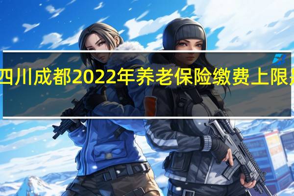 四川成都2022年养老保险缴费上限是多少