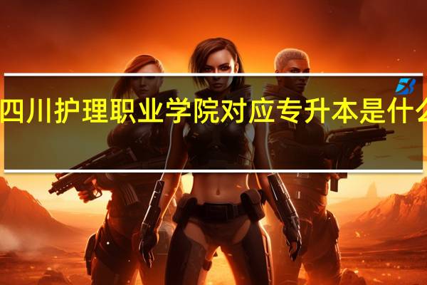 四川护理职业学院对应专升本是什么学校