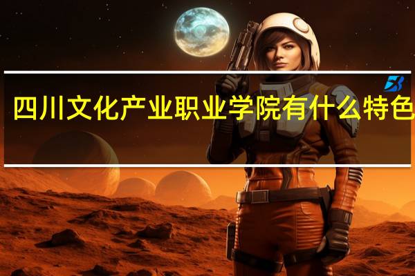 四川文化产业职业学院有什么特色专业，专业排名如何