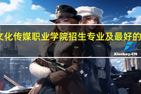 四川文化传媒职业学院招生专业及最好的专业有哪些