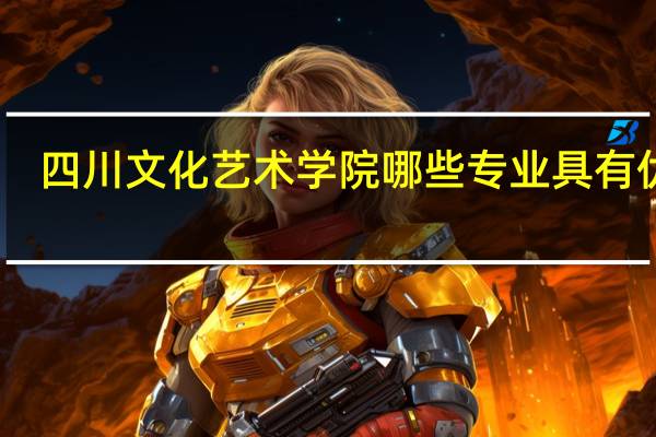 四川文化艺术学院哪些专业具有优势