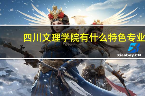 四川文理学院有什么特色专业，专业排名如何