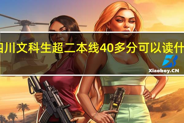 四川文科生超二本线40多分可以读什么学校