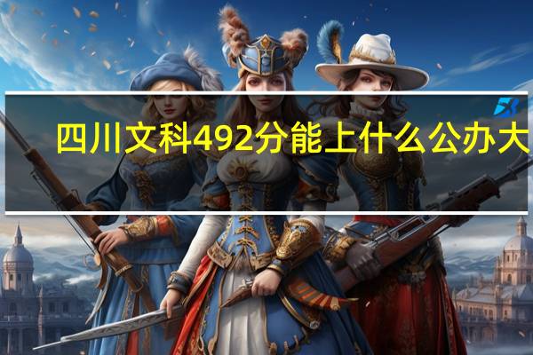 四川文科492分能上什么公办大学