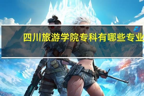 四川旅游学院专科有哪些专业,四川旅游学院专科有哪些专业可以报