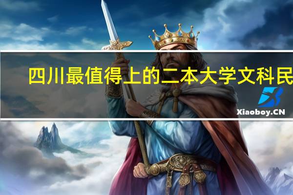 四川最值得上的二本大学文科民办,四川二本文科公办大学排名及分数线