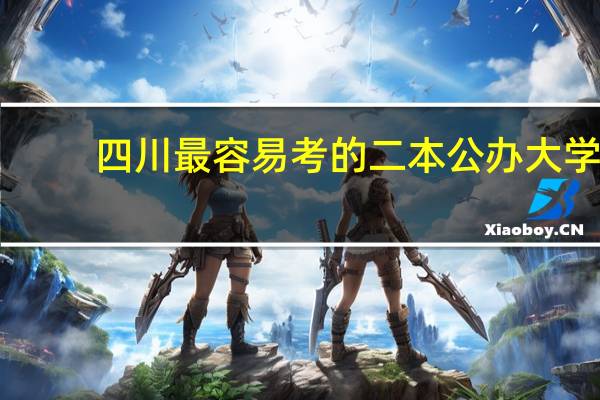 四川最容易考的二本公办大学,四川分数低的公办二本