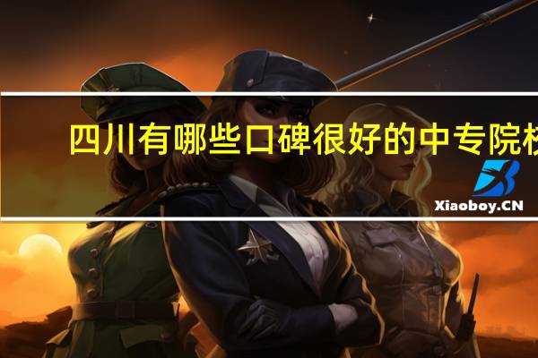 四川有哪些口碑很好的中专院校
