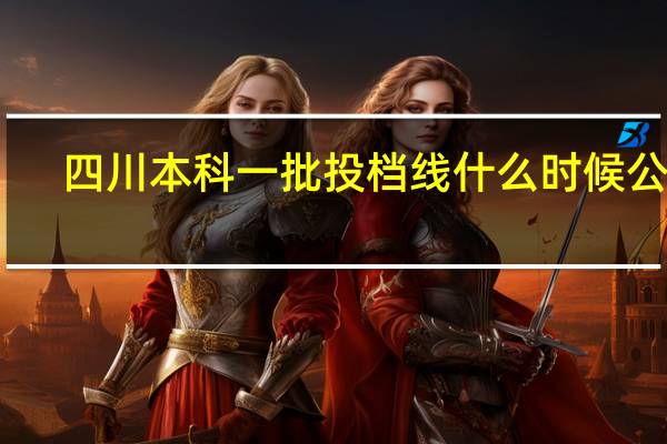 四川本科一批投档线什么时候公布
