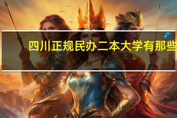 四川正规民办二本大学有那些,四川正规民办二本大学名单