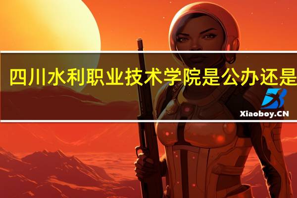 四川水利职业技术学院是公办还是民办