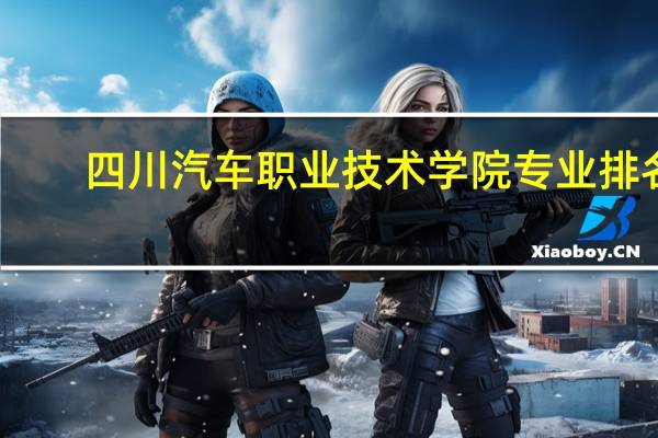 四川汽车职业技术学院专业排名