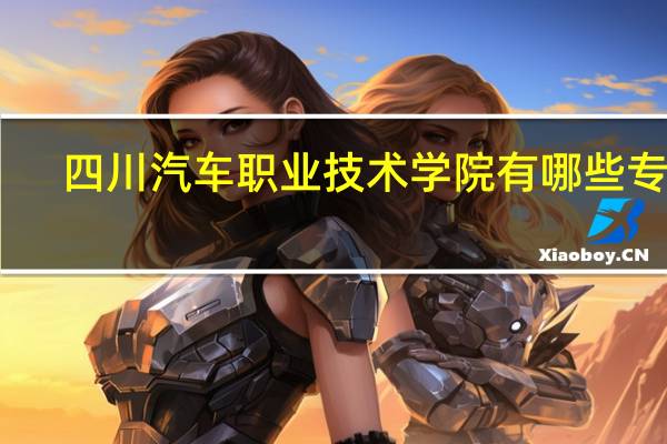 四川汽车职业技术学院有哪些专业