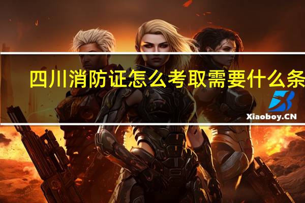 四川消防证怎么考取需要什么条件