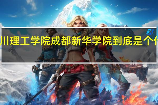 四川理工学院成都新华学院到底是个什么学校