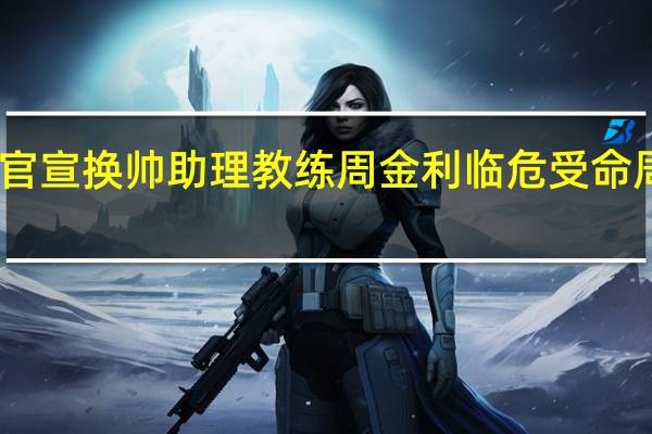 四川男篮官宣换帅 助理教练周金利临危受命周金利资料简介