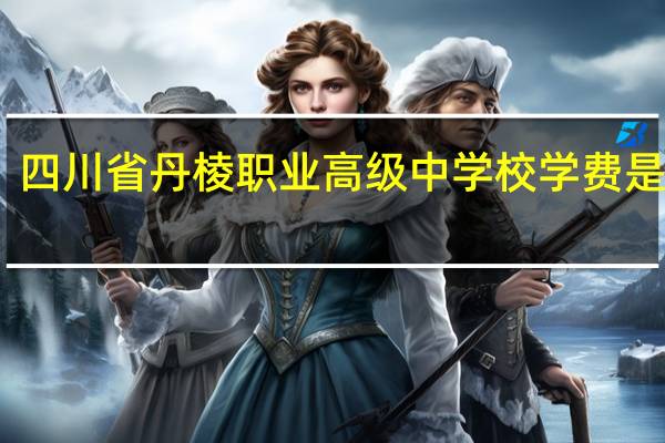 四川省丹棱职业高级中学校学费是多少
