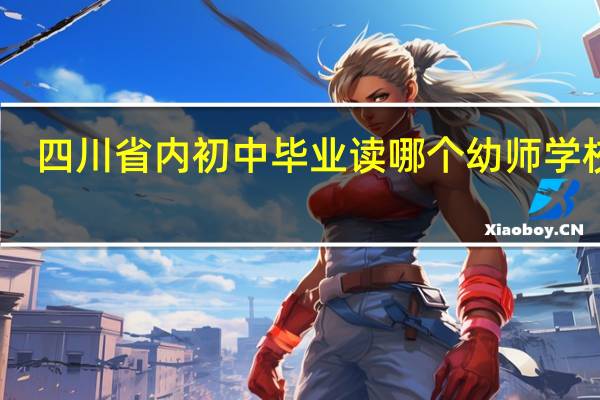 四川省内初中毕业读哪个幼师学校好