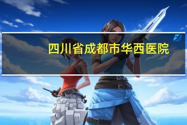 四川省成都市华西医院，四川华西医院有几个附院