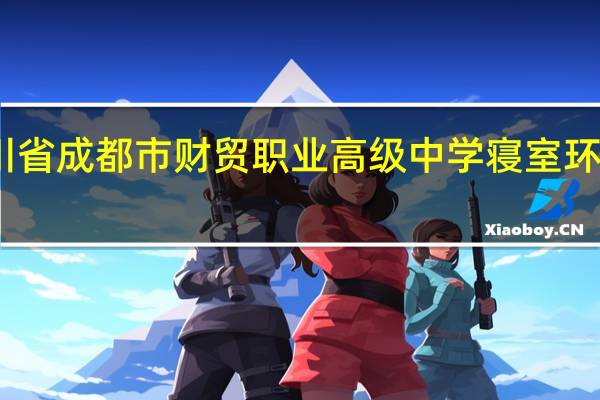 四川省成都市财贸职业高级中学寝室环境怎么样