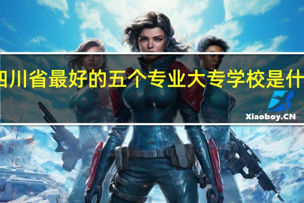 四川省最好的五个专业大专学校是什么学校
