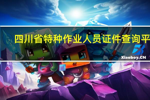 四川省特种作业人员证件查询平台（四川省特种作业人员证件查询）