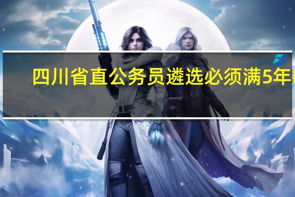 四川省直公务员遴选必须满5年吗